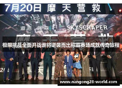 极限挑战全面开战谁将逆袭而出称霸赛场成就传奇旅程
