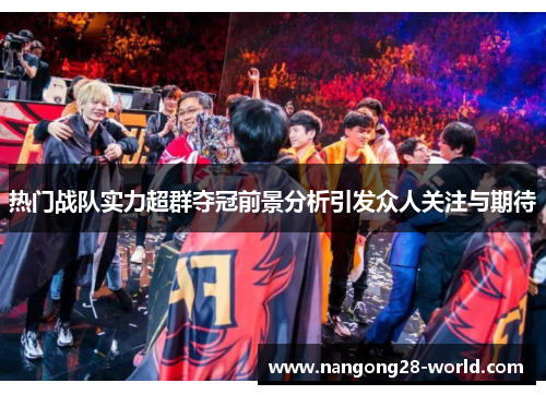 热门战队实力超群夺冠前景分析引发众人关注与期待