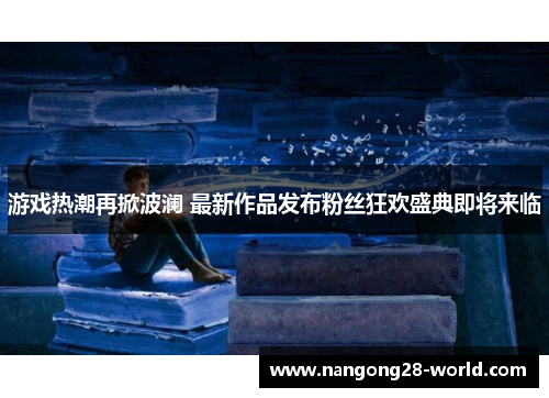 游戏热潮再掀波澜 最新作品发布粉丝狂欢盛典即将来临