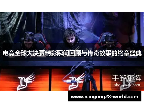 电竞全球大决赛精彩瞬间回顾与传奇故事的终章盛典