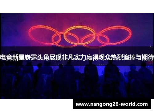 电竞新星崭露头角展现非凡实力赢得观众热烈追捧与期待