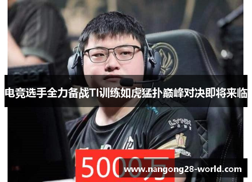 电竞选手全力备战TI训练如虎猛扑巅峰对决即将来临