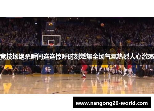 竞技场绝杀瞬间连连惊呼时刻燃爆全场气氛热烈人心激荡