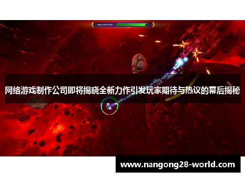 网络游戏制作公司即将揭晓全新力作引发玩家期待与热议的幕后揭秘