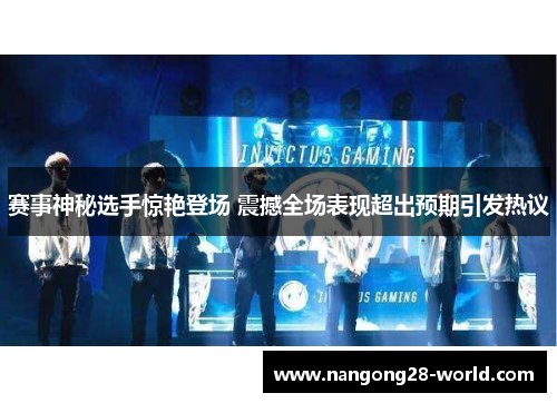 赛事神秘选手惊艳登场 震撼全场表现超出预期引发热议