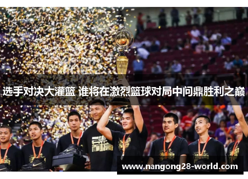 选手对决大灌篮 谁将在激烈篮球对局中问鼎胜利之巅