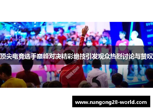 顶尖电竞选手巅峰对决精彩绝技引发观众热烈讨论与赞叹