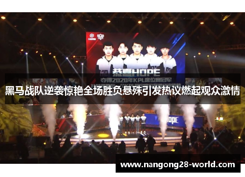 黑马战队逆袭惊艳全场胜负悬殊引发热议燃起观众激情