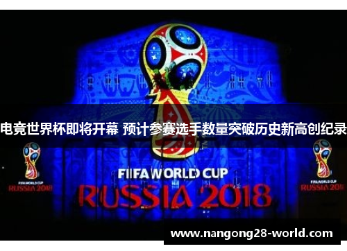 电竞世界杯即将开幕 预计参赛选手数量突破历史新高创纪录