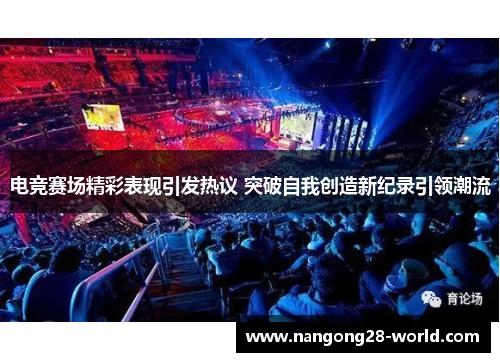 电竞赛场精彩表现引发热议 突破自我创造新纪录引领潮流