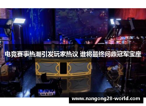 电竞赛事热潮引发玩家热议 谁将最终问鼎冠军宝座