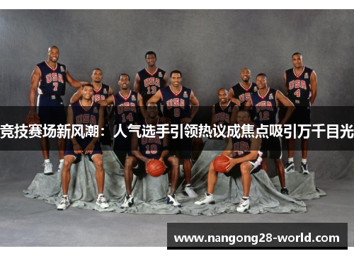竞技赛场新风潮：人气选手引领热议成焦点吸引万千目光