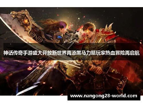 神话传奇手游盛大开放新世界再添黑马力挺玩家热血冒险再启航