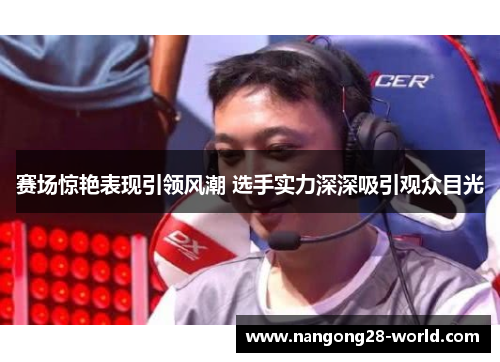 赛场惊艳表现引领风潮 选手实力深深吸引观众目光